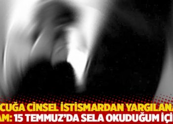 &Ccedil;ocuğa cinsel istismardan yargılanan imam: 15 Temmuz'da sela okuduğum i&ccedil;in..!