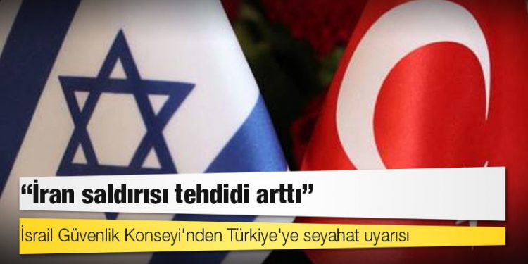 İsrail Güvenlik Konseyi'nden Türkiye'ye seyahat uyarısı: 'İran saldırısı tehdidi arttı'