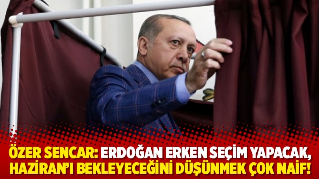 Özer Sencar: Erdoğan erken seçim yapacak, Haziran'ı bekleyeceğini düşünmek çok naif!