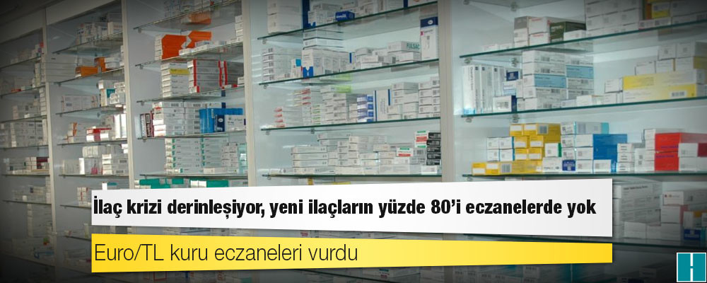 İlaç krizi derinleşiyor, yeni ilaçların yüzde 80'i eczanelerde yok