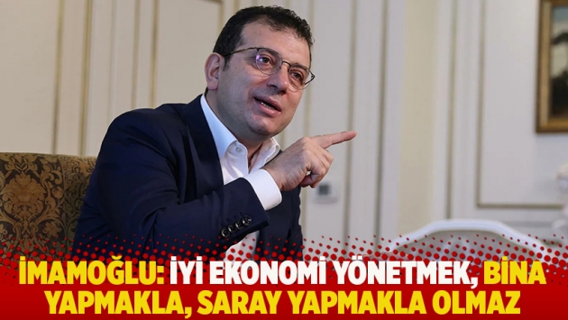 İmamoğlu: İyi ekonomi yönetmek, bina yapmakla, saray yapmakla olmaz