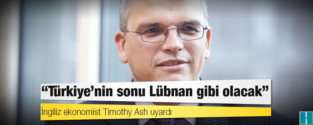 İngiliz ekonomist Timothy Ash uyardı: 'Türkiye’nin sonu Lübnan gibi olacak'