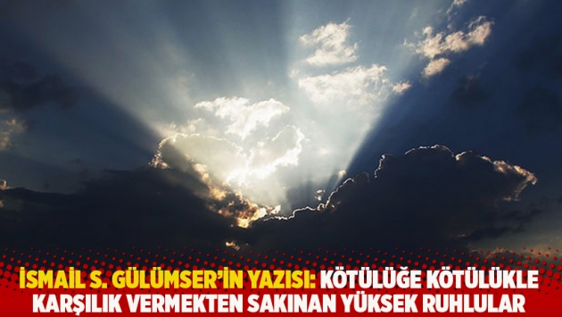 İsmail S. Gülümser'in yazısı: Kötülüğe kötülükle karşılık vermekten sakınan yüksek ruhlular