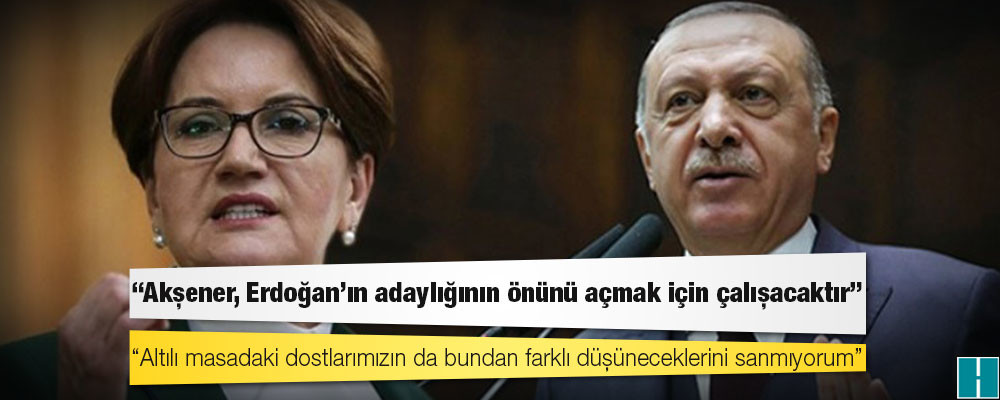 İyi Partili Aytun Çıray: Akşener, Erdoğan'ın adaylığının önünü açmak için çalışacaktır