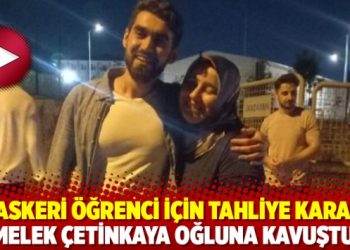 71 askeri &ouml;ğrenci i&ccedil;in tahliye kararı; Melek &Ccedil;etinkaya oğluna kavuştu