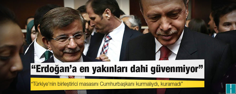 Ahmet Davutoğlu: Erdoğan'a en yakınları dahi güvenmiyor