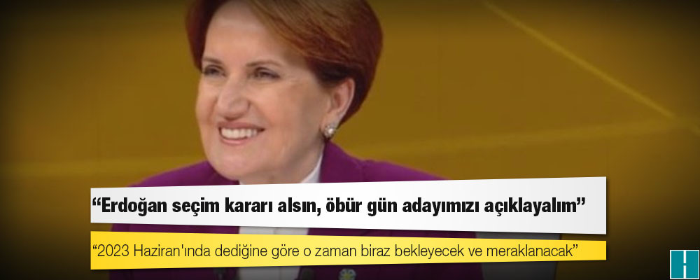 Akşener: Erdoğan seçim kararı alsın, öbür gün adayımızı açıklayalım