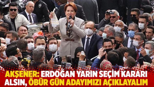 Akşener: Erdoğan yarın seçim kararı alsın, öbür gün adayımızı açıklayalım