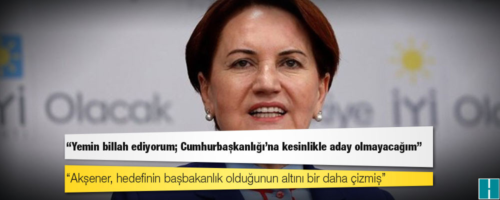 Akşener, kurmaylarına "Yemin billah ediyorum; Cumhurbaşkanlığı'na kesinlikle aday olmayacağım" demiş