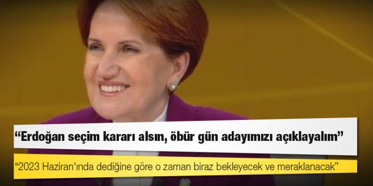 Akşener: Erdoğan seçim kararı alsın, öbür gün adayımızı açıklayalım