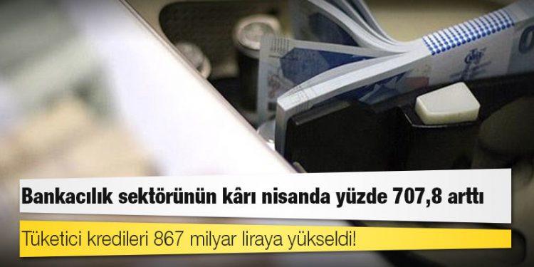 Bankacılık sektörünün kârı nisanda yüzde 707,8 arttı, tüketici kredileri 867 milyar liraya yükseldi!