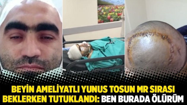 Beyin ameliyatlı Yunus Tosun MR sırası beklerken tutuklandı: Ben burada ölürüm