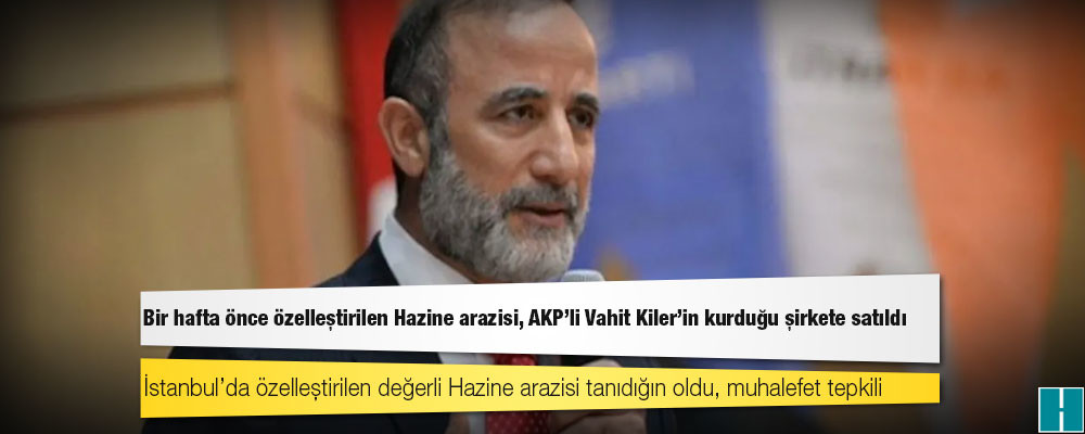 Bir hafta önce özelleştirilen Hazine arazisi, AKP’li Vahit Kiler'in kurduğu şirkete satıldı