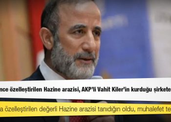 Bir hafta önce özelleştirilen Hazine arazisi, AKP’li Vahit Kiler'in kurduğu şirkete satıldı