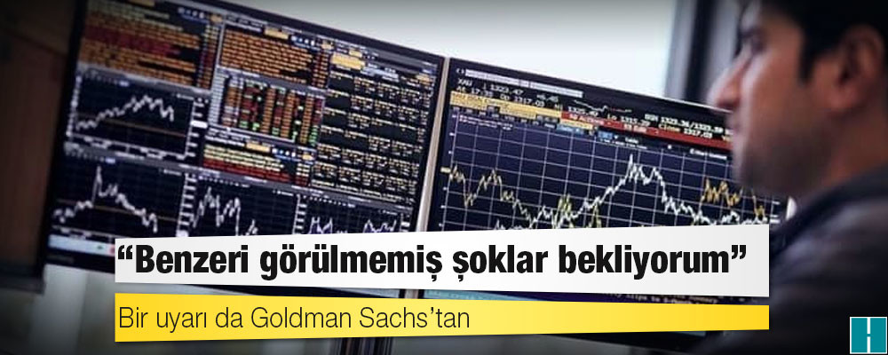 Bir uyarı da Goldman Sachs’tan: Benzeri görülmemiş şoklar bekliyorum