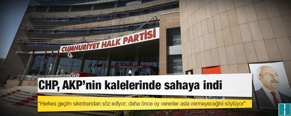 CHP, AKP’nin kalelerinde sahaya indi; “Herkes geçim sıkıntısından söz ediyor; daha önce oy verenler asla vermeyeceğini söylüyor”