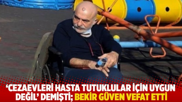 'Cezaevleri hasta tutuklular için uygun değil' demişti; Bekir Güven vefat etti