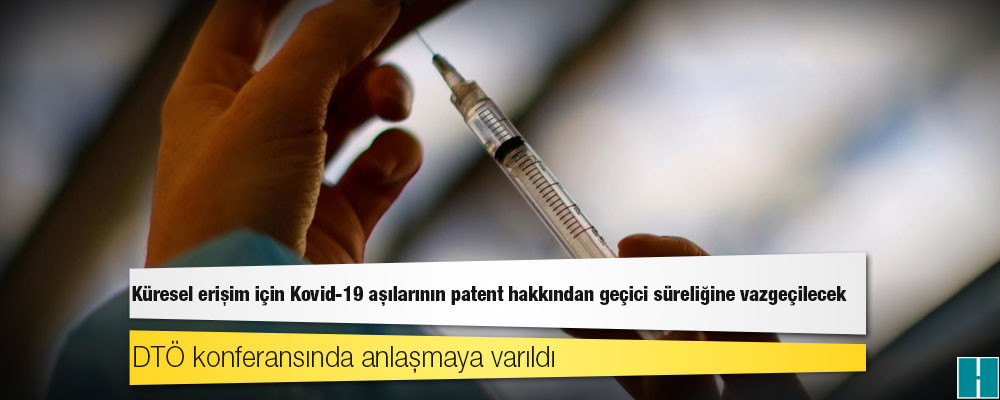 DTÖ konferansında anlaşmaya varıldı: Küresel erişim için Kovid-19 aşılarının patent hakkından geçici süreliğine vazgeçilecek