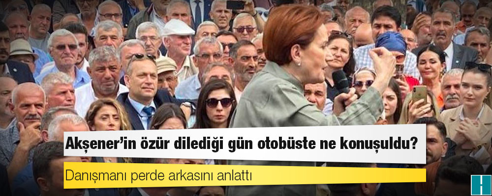 Danışmanı perde arkasını anlattı: Akşener'in özür dilediği gün otobüste ne konuşuldu?