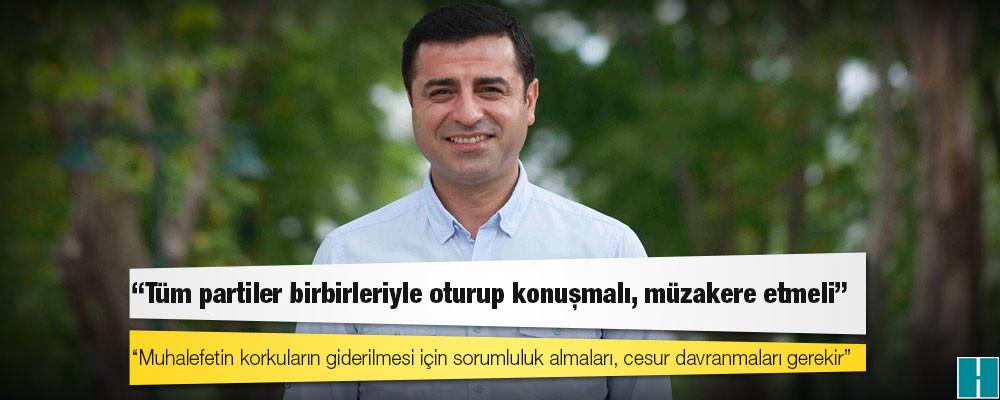 Demirtaş: Muhalefetin korkuların giderilmesi için sorumluluk almaları, cesur davranmaları gerekir