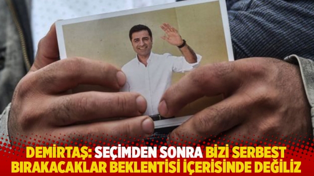 Demirtaş: Seçimden sonra bizi serbest bırakacaklar beklentisi içerisinde değiliz