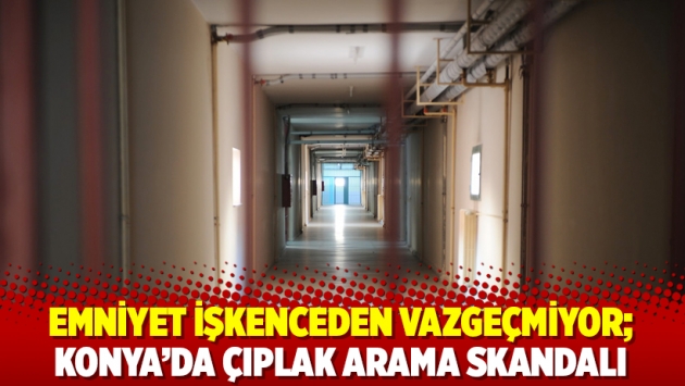 Emniyet işkenceden vazgeçmiyor; Konya’da çıplak arama skandalı