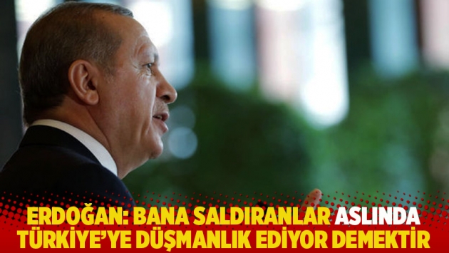 Erdoğan: Bana saldıranlar aslında Türkiye’ye düşmanlık ediyor demektir