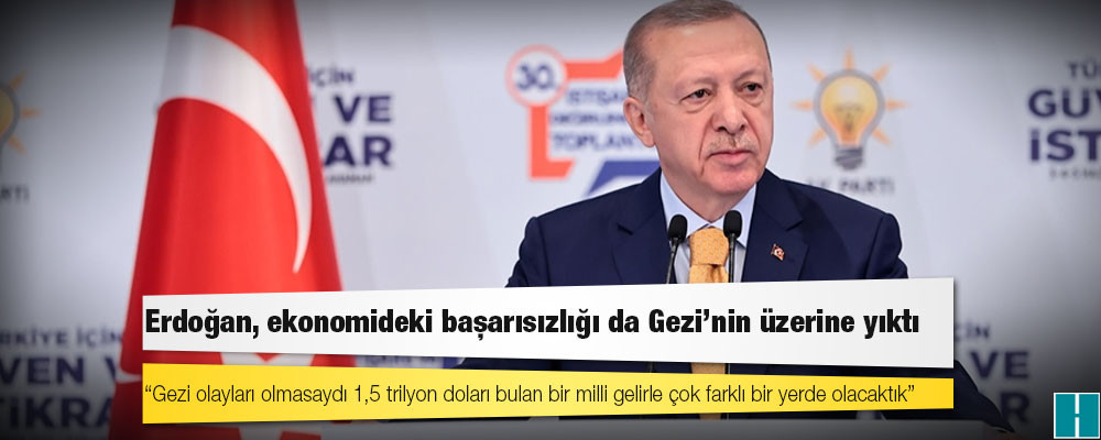 Erdoğan, ekonomideki başarısızlığı da Gezi’nin üzerine yıktı