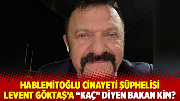 Hablemitoğlu cinayeti şüphelisi Levent Göktaş’a “kaç” diyen bakan kim?