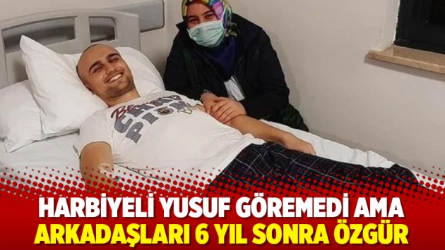 Harbiyeli Yusuf göremedi ama arkadaşları 6 yıl sonra özgür