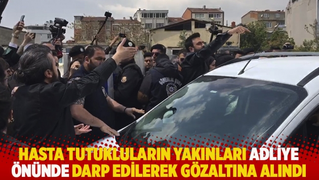 Hasta tutukluların yakınları adliye önünde darp edilerek gözaltına alındı