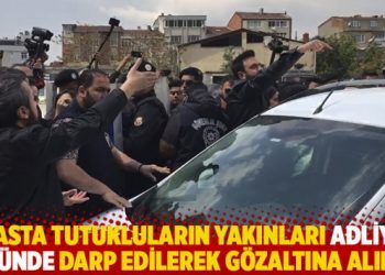 Hasta tutukluların yakınları adliye &ouml;n&uuml;nde darp edilerek g&ouml;zaltına alındı