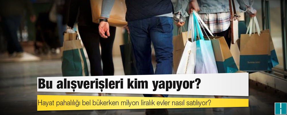 Hayat pahalılığı bel bükerken milyon liralık evler nasıl satılıyor, bu alışverişleri kim yapıyor?