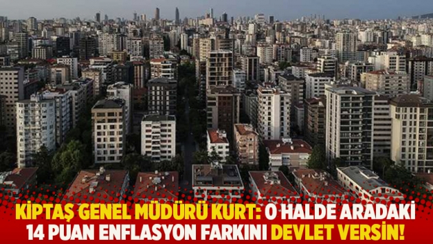 KİPTAŞ Genel Müdürü Kurt: O halde aradaki 14 puan enflasyon farkını devlet versin!