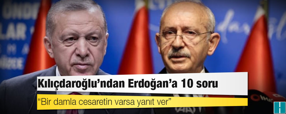 Kılıçdaroğlu’ndan Erdoğan’a 10 soru: Bir damla cesaretin varsa yanıt ver