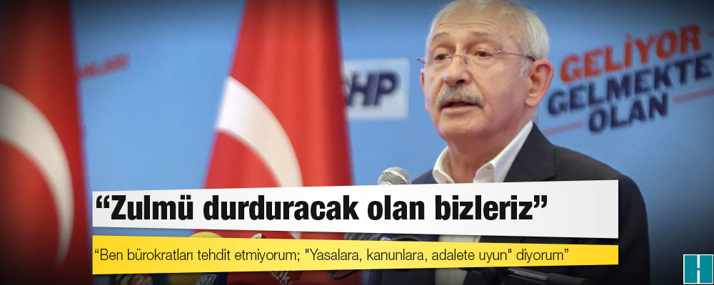 Kılıçdaroğlu: Ben bürokratları tehdit etmiyorum; "Yasalara, kanunlara, adalete uyun" diyorum