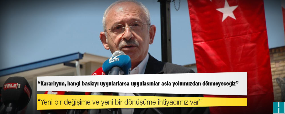 Kılıçdaroğlu: Kararlıyım, hangi baskıyı uygularlarsa uygulasınlar asla yolumuzdan dönmeyeceğiz