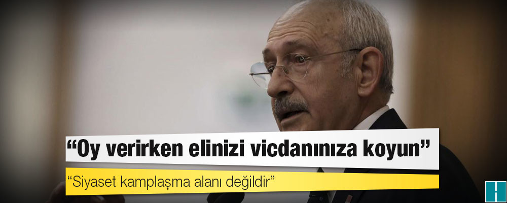 Kılıçdaroğlu: 'Oy verirken elinizi vicdanınıza koyun'