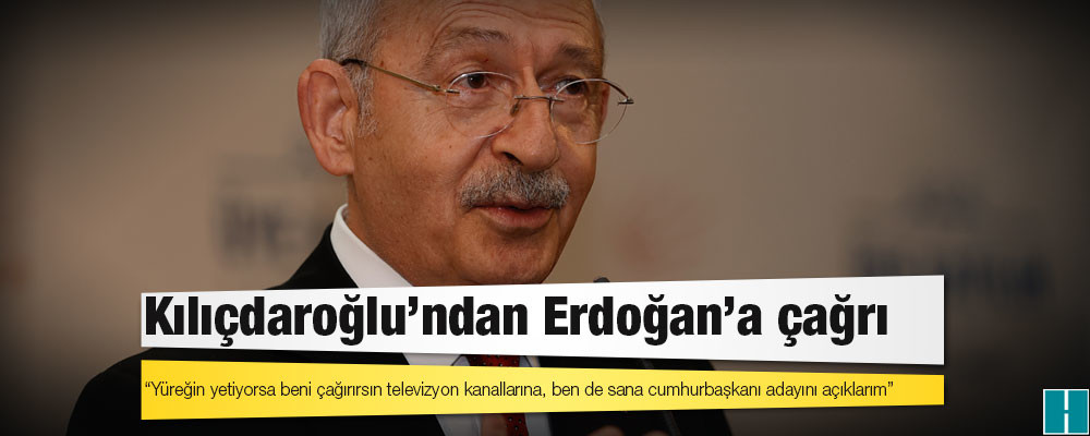 Kılıçdaroğlu'ndan Erdoğan'a çağrı: Yüreğin yetiyorsa beni çağırırsın televizyon kanallarına, ben de sana cumhurbaşkanı adayını açıklarım