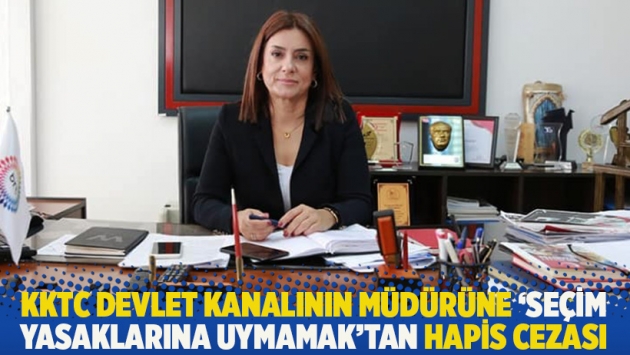 KKTC devlet kanalının müdürüne ‘seçim yasaklarına uymamak’tan hapis cezası