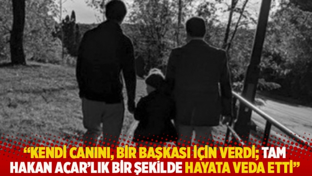 "Kendi canını, bir başkası için verdi; tam Hakan Acar’lık bir şekilde hayata veda etti"