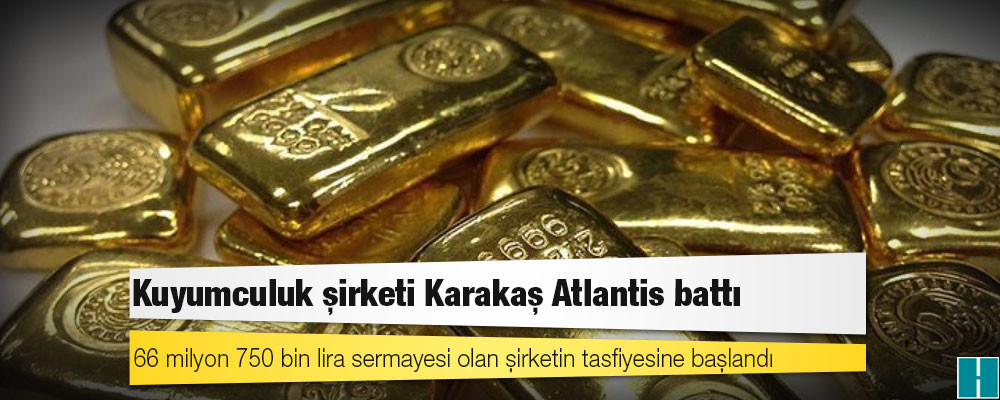 Kuyumculuk şirketi Karakaş Atlantis battı: 66 milyon 750 bin lira sermayesi olan şirketin tasfiyesine başlandı