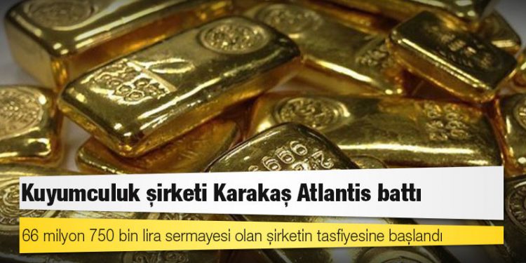 Kuyumculuk şirketi Karakaş Atlantis battı: 66 milyon 750 bin lira sermayesi olan şirketin tasfiyesine başlandı