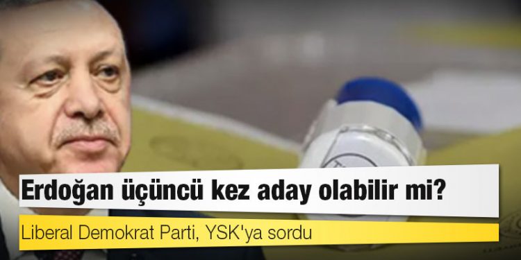 Liberal Demokrat Parti, YSK'ya sordu: Erdoğan üçüncü kez aday olabilir mi?