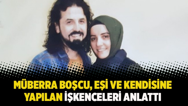 Müberra Boşcu, eşi ve kendisine yapılan işkenceleri anlattı