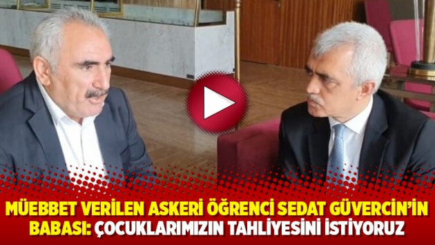 Müebbet verilen askeri öğrenci Sedat Güvercin’in babası: Çocuklarımızın tahliyesini istiyoruz