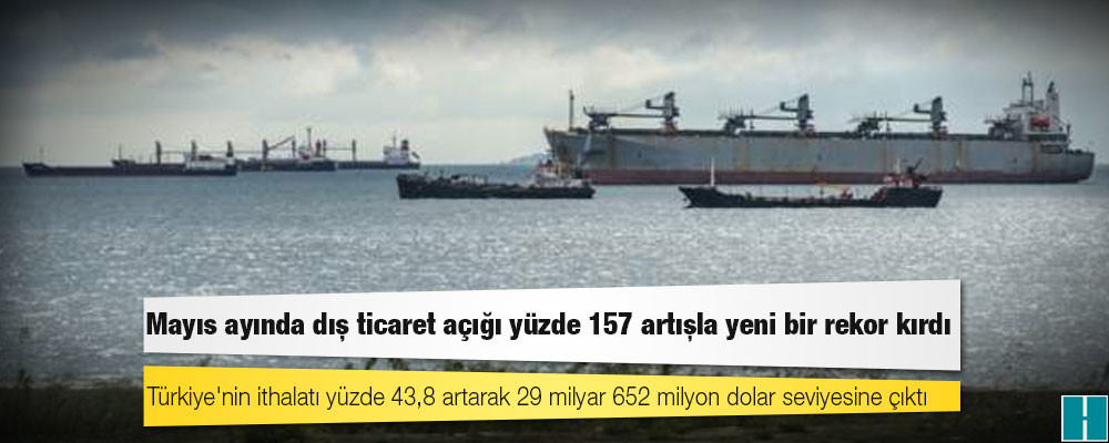 Mayıs ayında dış ticaret açığı yüzde 157 artışla yeni bir rekor kırdı