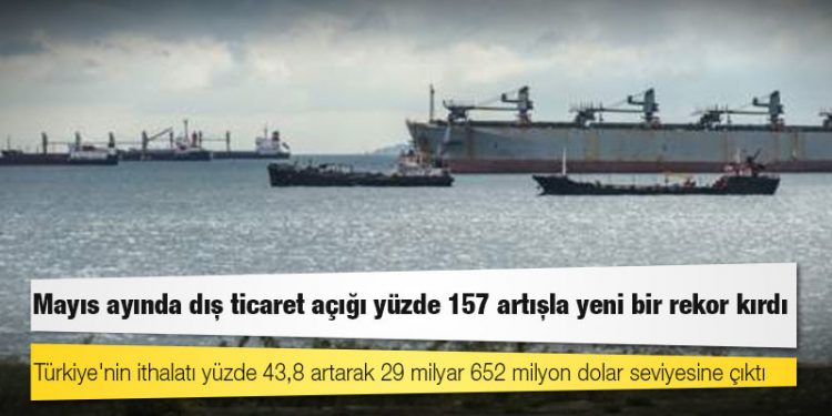 Mayıs ayında dış ticaret açığı yüzde 157 artışla yeni bir rekor kırdı