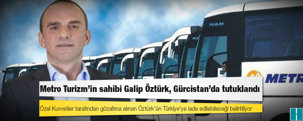 Metro Turizm’in sahibi Galip Öztürk, Gürcistan’da tutuklandı