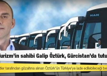 Metro Turizm’in sahibi Galip Öztürk, Gürcistan’da tutuklandı